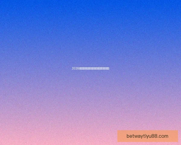 2026世界杯最新盘口深度解析及球队胜负趋势预测